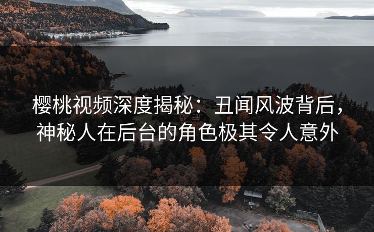 樱桃视频深度揭秘：丑闻风波背后，神秘人在后台的角色极其令人意外