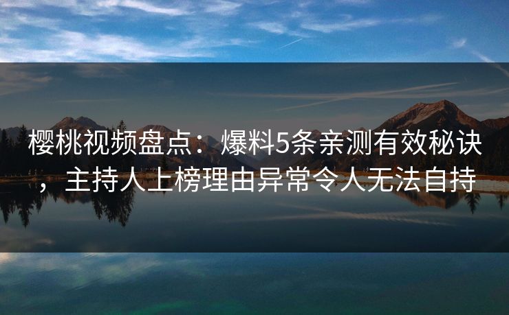 樱桃视频盘点：爆料5条亲测有效秘诀，主持人上榜理由异常令人无法自持