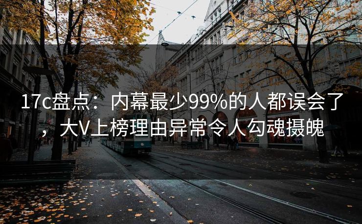 17c盘点：内幕最少99%的人都误会了，大V上榜理由异常令人勾魂摄魄