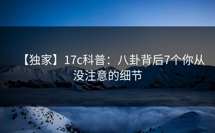 【独家】17c科普：八卦背后7个你从没注意的细节