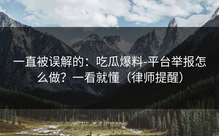 一直被误解的：吃瓜爆料-平台举报怎么做？一看就懂（律师提醒）