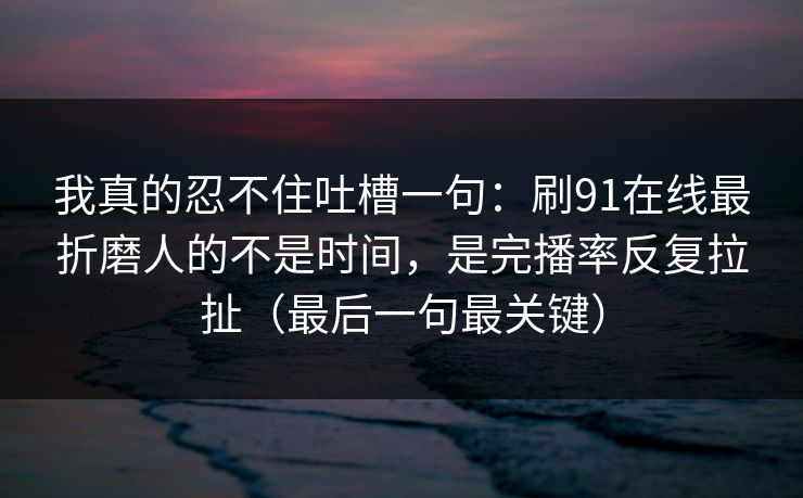 我真的忍不住吐槽一句：刷91在线最折磨人的不是时间，是完播率反复拉扯（最后一句最关键）
