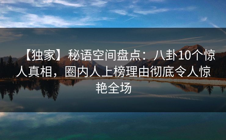 【独家】秘语空间盘点：八卦10个惊人真相，圈内人上榜理由彻底令人惊艳全场
