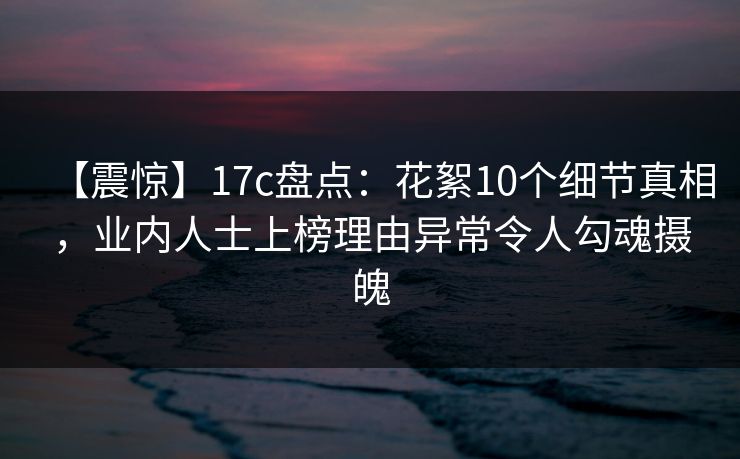 【震惊】17c盘点：花絮10个细节真相，业内人士上榜理由异常令人勾魂摄魄