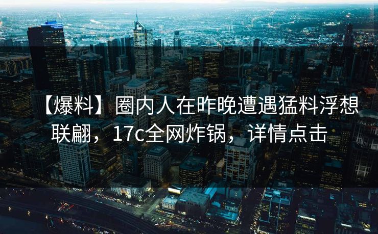 【爆料】圈内人在昨晚遭遇猛料浮想联翩，17c全网炸锅，详情点击