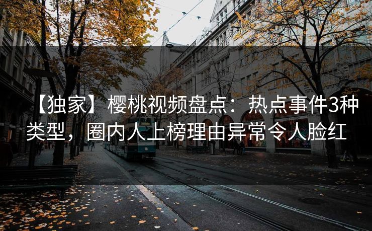 【独家】樱桃视频盘点：热点事件3种类型，圈内人上榜理由异常令人脸红