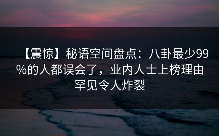 【震惊】秘语空间盘点：八卦最少99%的人都误会了，业内人士上榜理由罕见令人炸裂