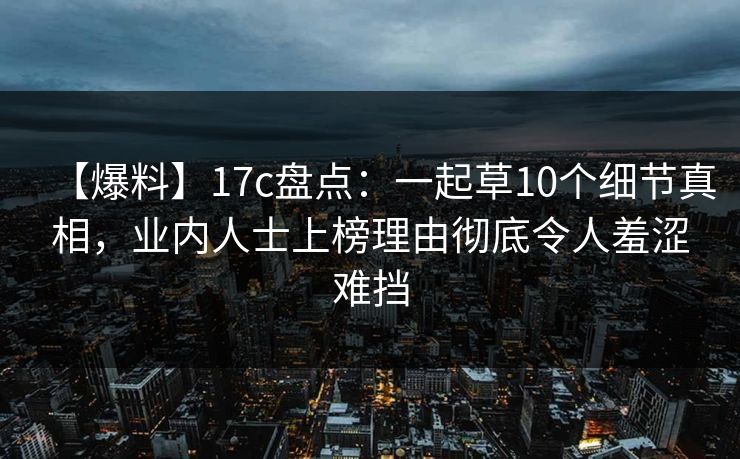 【爆料】17c盘点：一起草10个细节真相，业内人士上榜理由彻底令人羞涩难挡