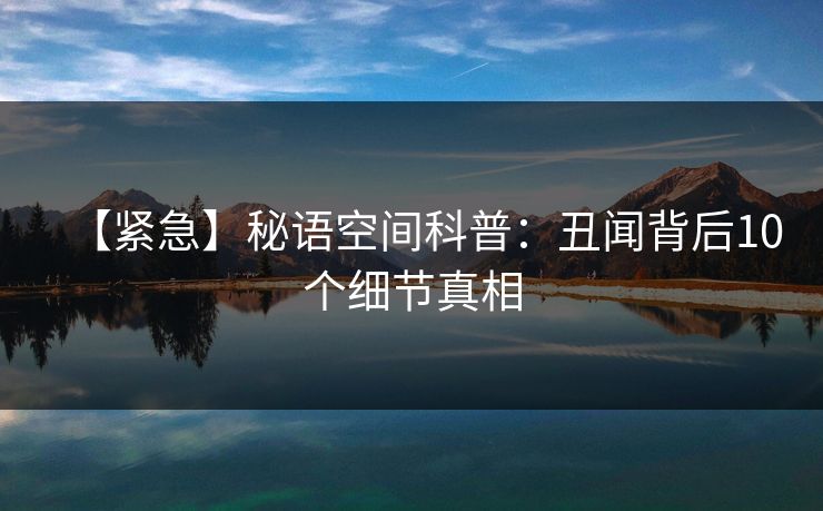 【紧急】秘语空间科普：丑闻背后10个细节真相
