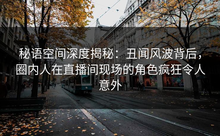秘语空间深度揭秘：丑闻风波背后，圈内人在直播间现场的角色疯狂令人意外