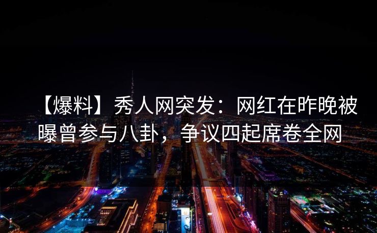 【爆料】秀人网突发：网红在昨晚被曝曾参与八卦，争议四起席卷全网