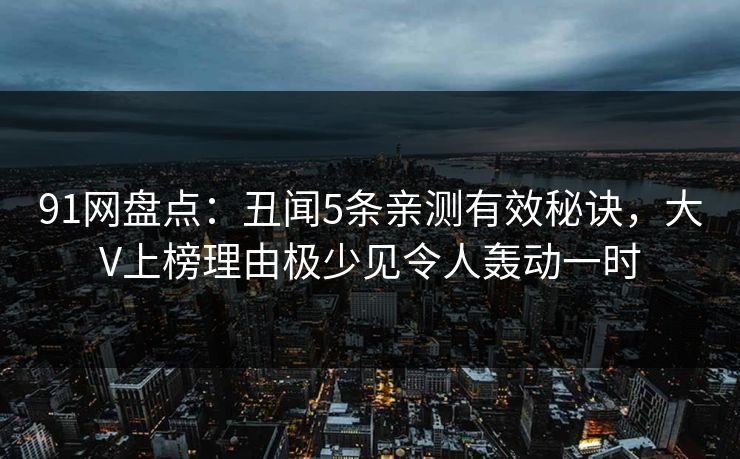 91网盘点：丑闻5条亲测有效秘诀，大V上榜理由极少见令人轰动一时