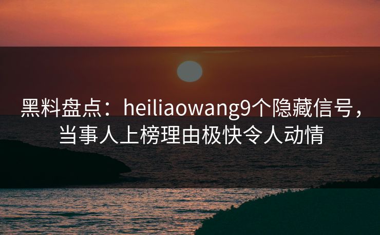黑料盘点：heiliaowang9个隐藏信号，当事人上榜理由极快令人动情