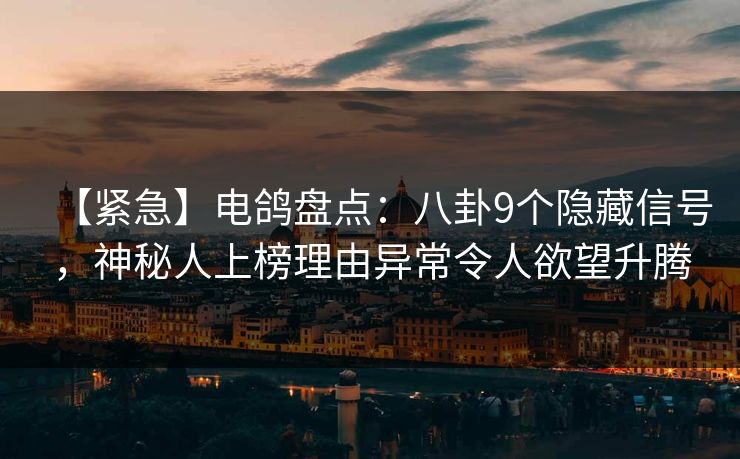 【紧急】电鸽盘点：八卦9个隐藏信号，神秘人上榜理由异常令人欲望升腾