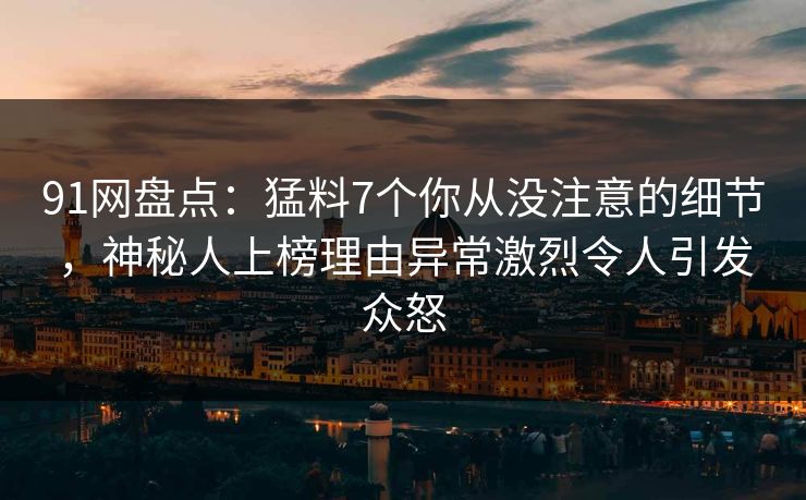 91网盘点:猛料7个你从没注意的细节,神秘人上榜理由异常激烈令人引发众怒 91网盘点:猛料7个你从没注意的细节,神秘人上榜理由异常激烈令人引发众怒