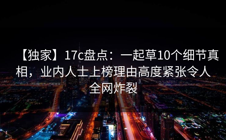 【独家】17c盘点:一起草10个细节真相,业内人士上榜理由高度紧张令人全网炸裂