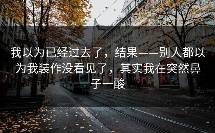 我以为已经过去了，结果——别人都以为我装作没看见了，其实我在突然鼻子一酸