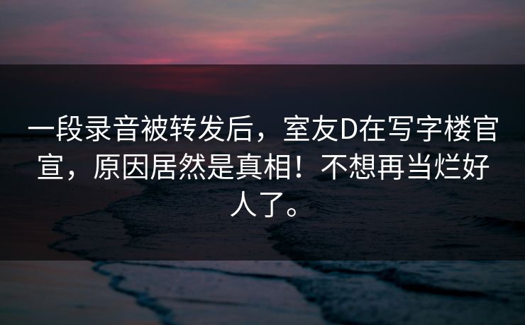 一段录音被转发后,室友D在写字楼官宣,原因居然是真相!不想再当烂好人了。 一段录音被转发后,室友D在写字楼官宣,原因居然是真相!不想再当烂好人了。