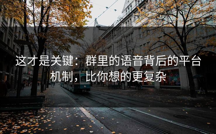 这才是关键：群里的语音背后的平台机制，比你想的更复杂