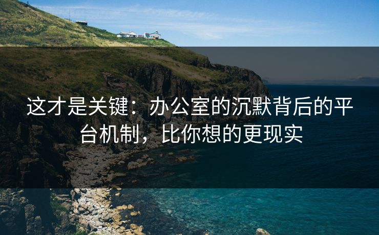 这才是关键：办公室的沉默背后的平台机制，比你想的更现实