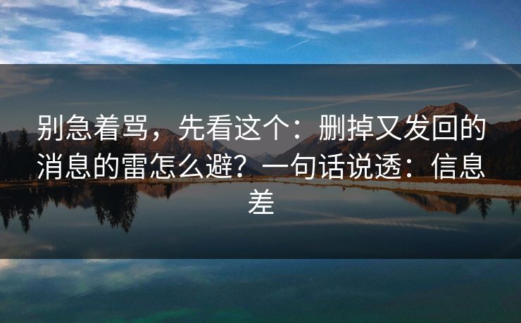 别急着骂，先看这个：删掉又发回的消息的雷怎么避？一句话说透：信息差