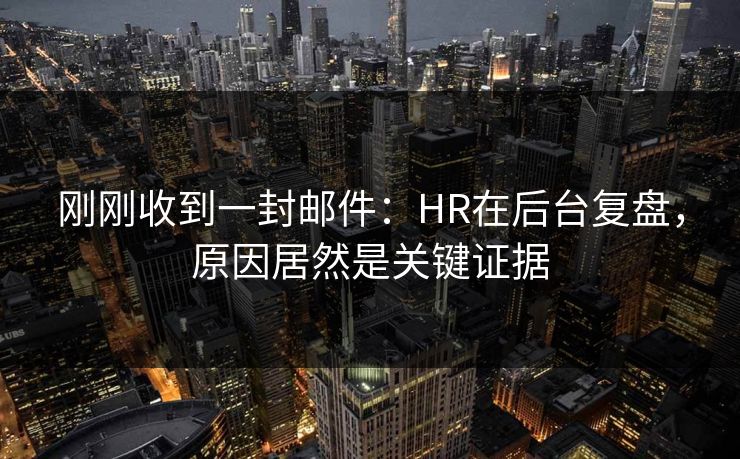 刚刚收到一封邮件：HR在后台复盘，原因居然是关键证据