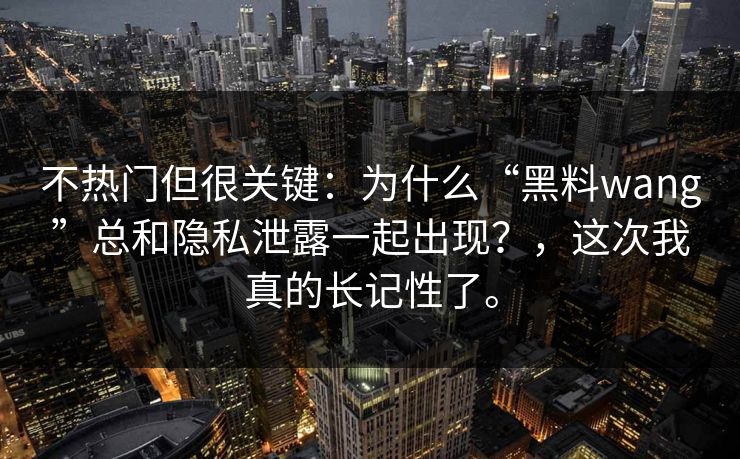 不热门但很关键:为什么“黑料wang”总和隐私泄露一起出现?,这次我真的长记性了。 不热门但很关键:为什么“黑料wang”总和隐私泄露一起出现?,这次我真的长记性了。