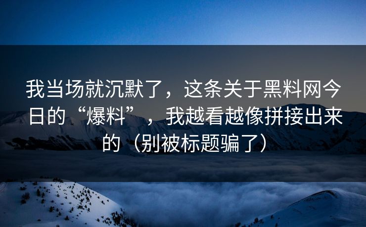 我当场就沉默了，这条关于黑料网今日的“爆料”，我越看越像拼接出来的（别被标题骗了）