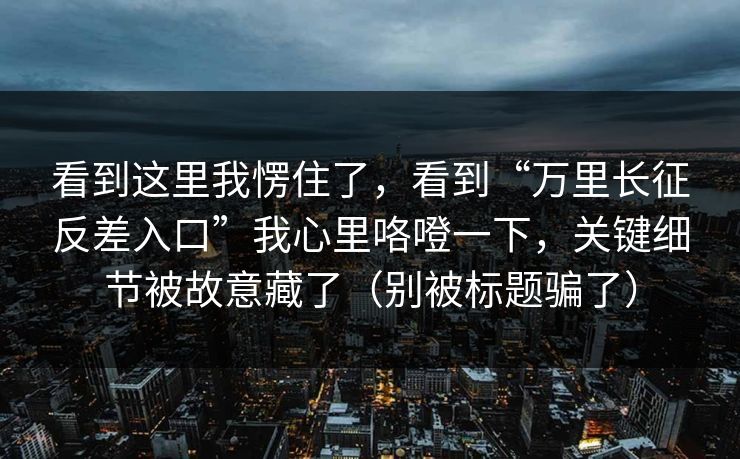 看到这里我愣住了，看到“万里长征反差入口”我心里咯噔一下，关键细节被故意藏了（别被标题骗了）