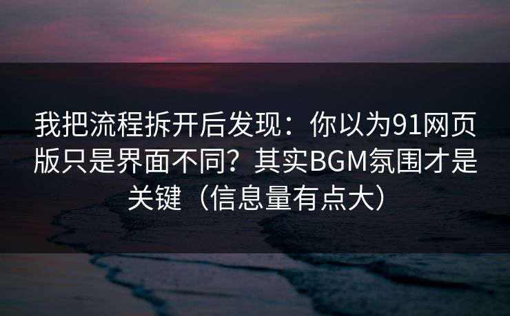 我把流程拆开后发现:你以为91网页版只是界面不同?其实BGM氛围才是关键(信息量有点大)
