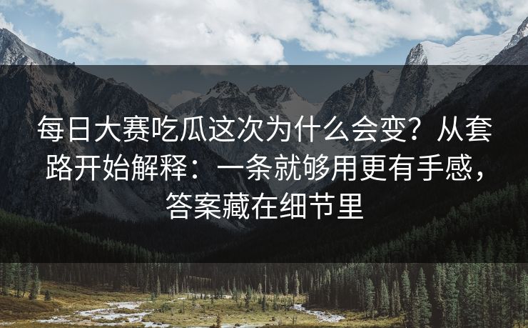 每日大赛吃瓜这次为什么会变?从套路开始解释:一条就够用更有手感,答案藏在细节里 每日大赛吃瓜这次为什么会变?从套路开始解释:一条就够用更有手感,答案藏在细节里