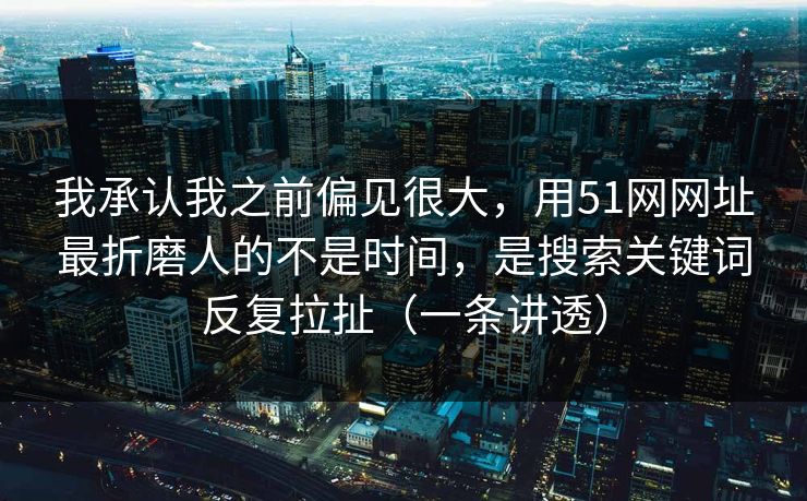 我承认我之前偏见很大,用51网网址最折磨人的不是时间,是搜索关键词反复拉扯(一条讲透) 我承认我之前偏见很大,用51网网址最折磨人的不是时间,是搜索关键词反复拉扯(一条讲透)