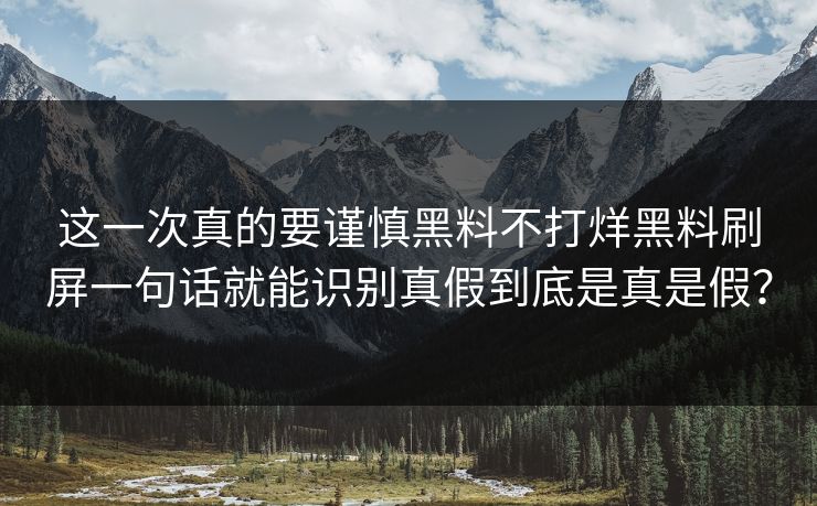 这一次真的要谨慎黑料不打烊黑料刷屏一句话就能识别真假到底是真是假?