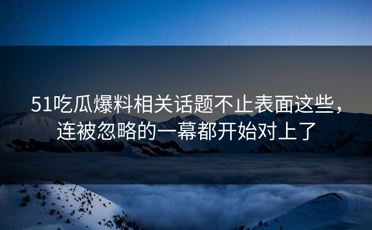 51吃瓜爆料相关话题不止表面这些,连被忽略的一幕都开始对上了 51吃瓜爆料相关话题不止表面这些,连被忽略的一幕都开始对上了