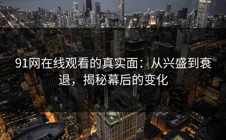 91网在线观看的真实面：从兴盛到衰退，揭秘幕后的变化