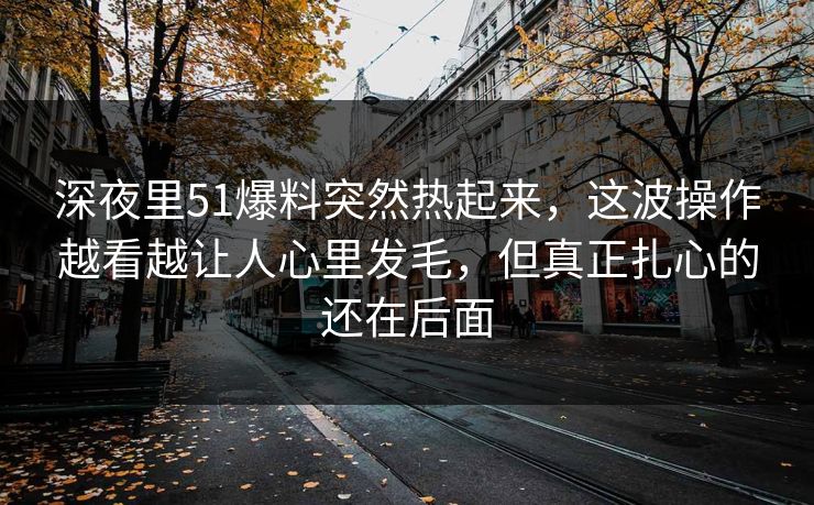 深夜里51爆料突然热起来,这波操作越看越让人心里发毛,但真正扎心的还在后面