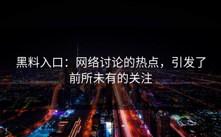 黑料入口:网络讨论的热点,引发了前所未有的关注 黑料入口:网络讨论的热点,引发了前所未有的关注